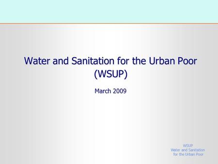 Water and Sanitation for the Urban Poor (WSUP) March 2009 WSUP Water and Sanitation for the Urban Poor for the Urban Poor.