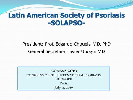 Latin American Society of Psoriasis -SOLAPSO- President: Prof. Edgardo Chouela MD, PhD General Secretary: Javier Ubogui MD PSORIASIS 2010 CONGRESS OF THE.