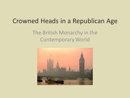 Crowned Heads in a Republican Age The British Monarchy in the Contemporary World.