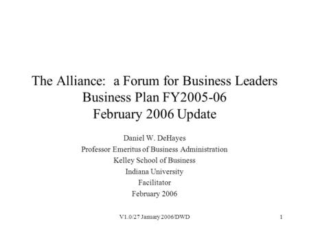 V1.0/27 January 2006/DWD1 The Alliance: a Forum for Business Leaders Business Plan FY2005-06 February 2006 Update Daniel W. DeHayes Professor Emeritus.