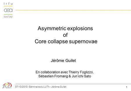 1 07/10/2010 - Séminaire du LUTh - Jérôme Guilet Asymmetric explosions of Core collapse supernovae Jérôme Guilet En collaboration avec Thierry Foglizzo,