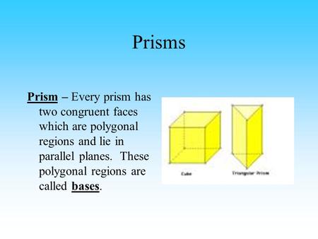 Prisms Prism – Every prism has two congruent faces which are polygonal regions and lie in parallel planes. These polygonal regions are called bases.