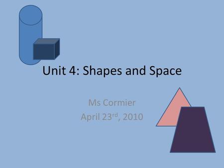 Unit 4: Shapes and Space Ms Cormier April 23 rd, 2010.