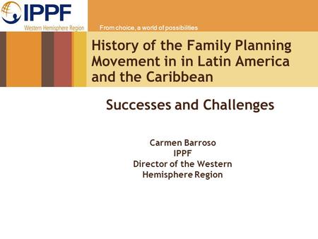 From choice, a world of possibilities History of the Family Planning Movement in in Latin America and the Caribbean Carmen Barroso IPPF Director of the.