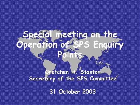Special meeting on the Operation of SPS Enquiry Points Gretchen H. Stanton Secretary of the SPS Committee 31 October 2003.