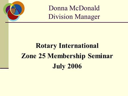 Donna McDonald Division Manager Rotary International Zone 25 Membership Seminar July 2006.