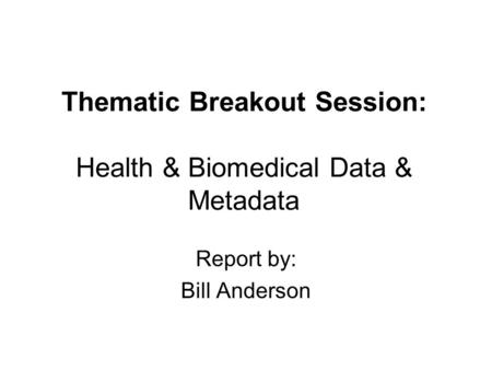 Thematic Breakout Session: Health & Biomedical Data & Metadata Report by: Bill Anderson.