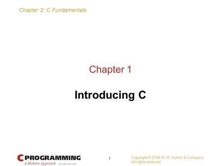 Chapter 2: C Fundamentals Copyright © 2008 W. W. Norton & Company. All rights reserved. 1 Chapter 1 Introducing C.