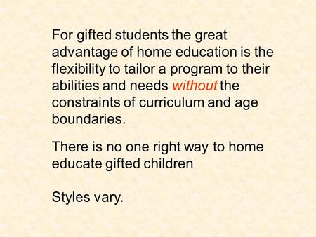 For gifted students the great advantage of home education is the flexibility to tailor a program to their abilities and needs without the constraints of.