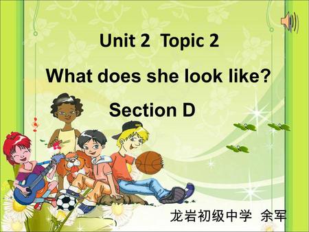 Unit 2 Topic 2 龙岩初级中学 余军 What does she look like? Section D.