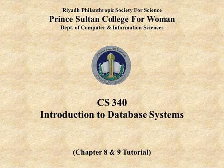 Riyadh Philanthropic Society For Science Prince Sultan College For Woman Dept. of Computer & Information Sciences CS 340 Introduction to Database Systems.