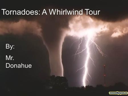 Tornadoes: A Whirlwind Tour By: Mr. Donahue Objectives To define what a tornado is To discuss various characteristics of a tornado To discuss where tornadoes.