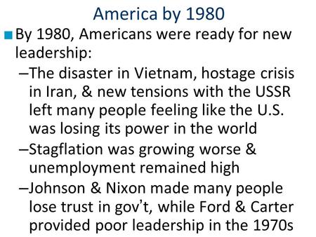 America by 1980 ■ By 1980, Americans were ready for new leadership: – The disaster in Vietnam, hostage crisis in Iran, & new tensions with the USSR left.