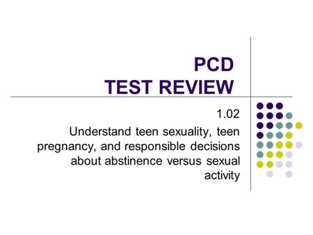 PCD TEST REVIEW 1.02 Understand teen sexuality, teen pregnancy, and responsible decisions about abstinence versus sexual activity.
