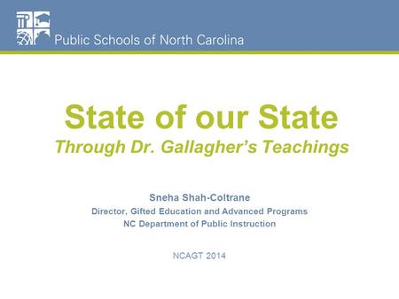 State of our State Through Dr. Gallagher’s Teachings Sneha Shah-Coltrane Director, Gifted Education and Advanced Programs NC Department of Public Instruction.