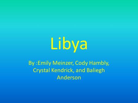 Libya By :Emily Meinzer, Cody Hambly, Crystal Kendrick, and Baliegh Anderson.