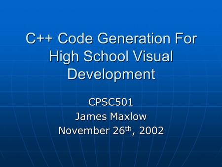C++ Code Generation For High School Visual Development CPSC501 James Maxlow November 26 th, 2002.