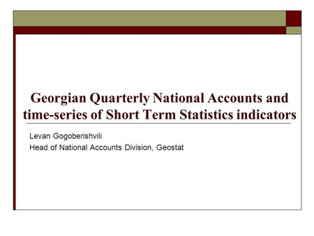 Georgian Quarterly National Accounts and time-series of Short Term Statistics indicators Levan Gogoberishvili Head of National Accounts Division, Geostat.