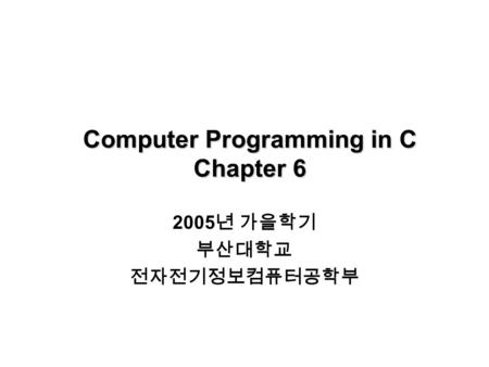 Computer Programming in C Chapter 6 2005 년 가을학기 부산대학교 전자전기정보컴퓨터공학부.