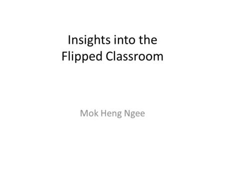 Insights into the Flipped Classroom Mok Heng Ngee.
