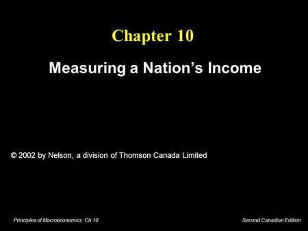 Principles of Macroeconomics: Ch 10 Second Canadian Edition Chapter 10 Measuring a Nation’s Income © 2002 by Nelson, a division of Thomson Canada Limited.