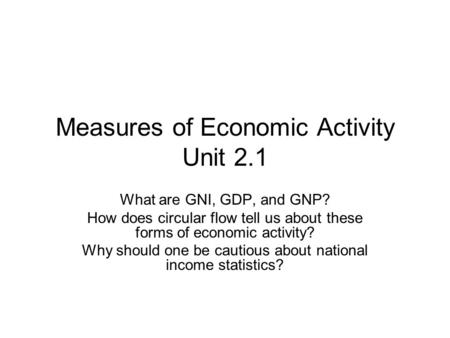 Measures of Economic Activity Unit 2.1 What are GNI, GDP, and GNP? How does circular flow tell us about these forms of economic activity? Why should one.