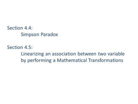 Section 4.4: Simpson Paradox Section 4.5: Linearizing an association between two variable by performing a Mathematical Transformations 4-11.