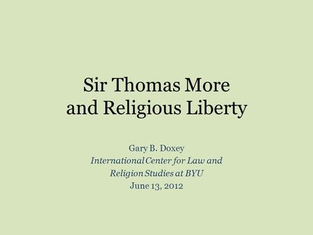 Sir Thomas More and Religious Liberty Gary B. Doxey International Center for Law and Religion Studies at BYU June 13, 2012.