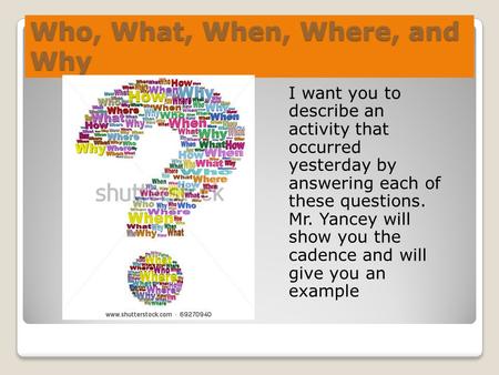 Who, What, When, Where, and Why I want you to describe an activity that occurred yesterday by answering each of these questions. Mr. Yancey will show you.