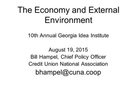 The Economy and External Environment 10th Annual Georgia Idea Institute August 19, 2015 Bill Hampel, Chief Policy Officer Credit Union National Association.