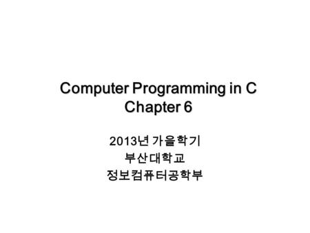 Computer Programming in C Chapter 6 2013 년 가을학기 부산대학교 정보컴퓨터공학부.