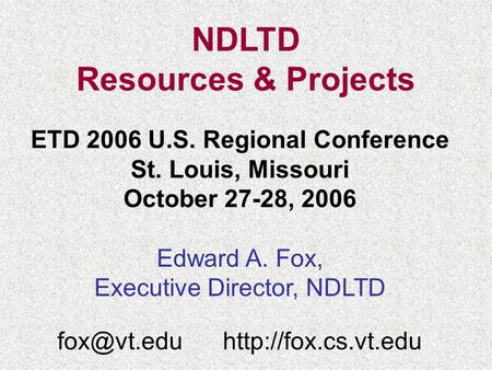 NDLTD Resources & Projects ETD 2006 U.S. Regional Conference St. Louis, Missouri October 27-28, 2006 Edward A. Fox, Executive Director, NDLTD