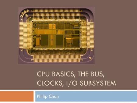 CPU BASICS, THE BUS, CLOCKS, I/O SUBSYSTEM Philip Chan.