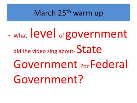 March 25 th warm up What level of government did the video sing about- State Government ?or Federal Government?