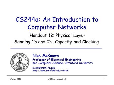 Winter 2008CS244a Handout 121 CS244a: An Introduction to Computer Networks Handout 12: Physical Layer Sending 1’s and 0’s, Capacity and Clocking Nick McKeown.