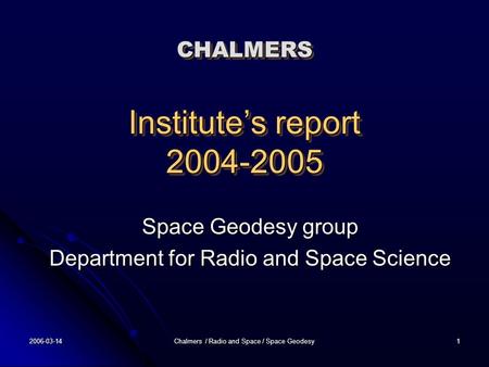 2006-03-14 Chalmers / Radio and Space / Space Geodesy 1 CHALMERS Institute’s report 2004-2005 Space Geodesy group Department for Radio and Space Science.