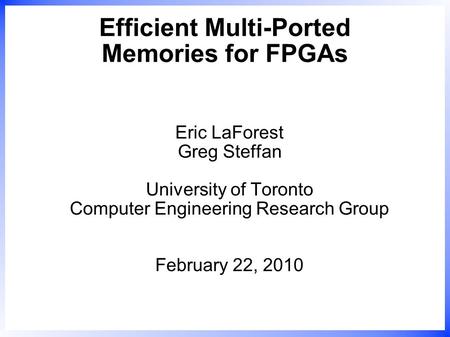 Efficient Multi-Ported Memories for FPGAs Eric LaForest Greg Steffan University of Toronto Computer Engineering Research Group February 22, 2010.