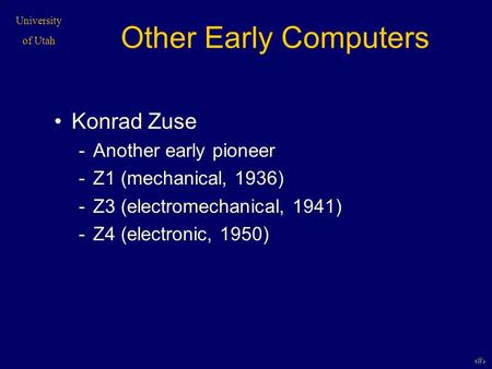 University of Utah 1 Other Early Computers Konrad Zuse -Another early pioneer -Z1 (mechanical, 1936) -Z3 (electromechanical, 1941) -Z4 (electronic, 1950)