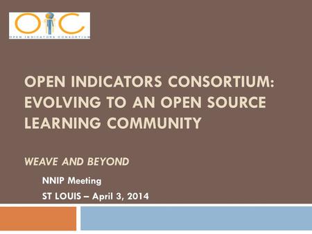 OPEN INDICATORS CONSORTIUM: EVOLVING TO AN OPEN SOURCE LEARNING COMMUNITY WEAVE AND BEYOND NNIP Meeting ST LOUIS – April 3, 2014.