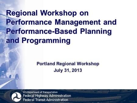 U.S Department of Transportation Federal Highway Administration Federal Transit Administration Regional Workshop on Performance Management and Performance-Based.