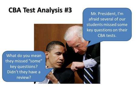 Mr. President, I’m afraid several of our students missed some key questions on their CBA tests. What do you mean they missed “some” key questions? Didn’t.