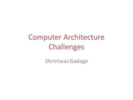 Computer Architecture Challenges Shriniwas Gadage.