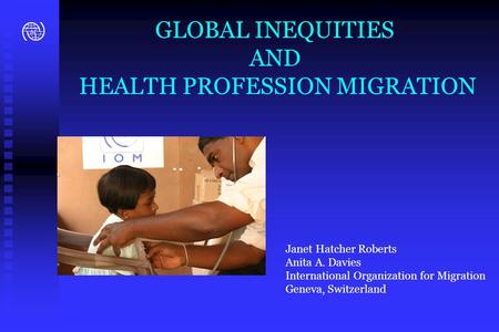 GLOBAL INEQUITIES AND HEALTH PROFESSION MIGRATION Janet Hatcher Roberts Anita A. Davies International Organization for Migration Geneva, Switzerland.