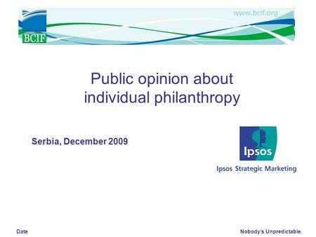 Nobody’s Unpredictable Date Public opinion about individual philanthropy Serbia, December 2009.