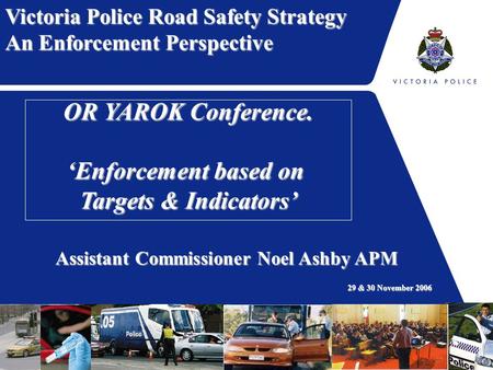 Victoria Police Road Safety Strategy An Enforcement Perspective OR YAROK Conference. ‘Enforcement based on Targets & Indicators’ Assistant Commissioner.