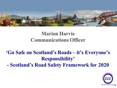 Marion Harvie Communications Officer ‘Go Safe on Scotland’s Roads – it’s Everyone’s Responsibility’ - Scotland’s Road Safety Framework for 2020.