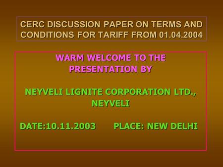 CERC DISCUSSION PAPER ON TERMS AND CONDITIONS FOR TARIFF FROM 01.04.2004 WARM WELCOME TO THE PRESENTATION BY NEYVELI LIGNITE CORPORATION LTD., NEYVELI.