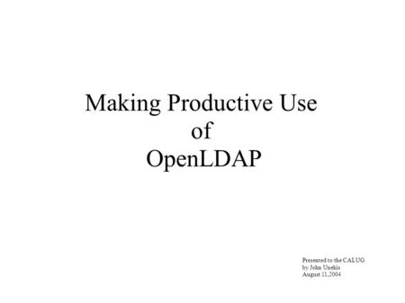 Making Productive Use of OpenLDAP Presented to the CALUG by John Unekis August 11,2004.