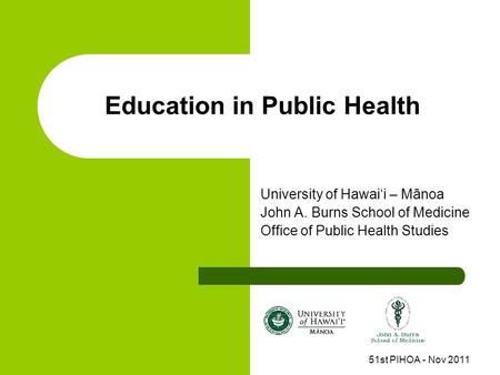 Education in Public Health University of Hawai‘i – Mānoa John A. Burns School of Medicine Office of Public Health Studies 51st PIHOA - Nov 2011.