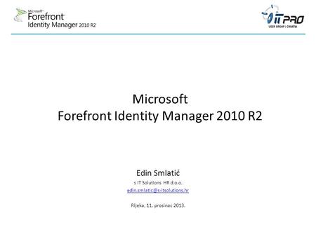 Microsoft Forefront Identity Manager 2010 R2 Edin Smlatić s IT Solutions HR d.o.o. Rijeka, 11. prosinac 2013.
